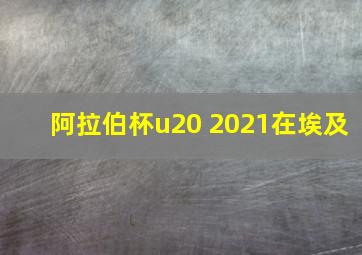 阿拉伯杯u20 2021在埃及